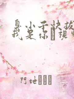 臭小子快拔出来我是你嫲视频