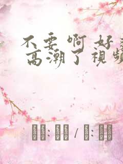 不要 啊 好爽 高潮了视频