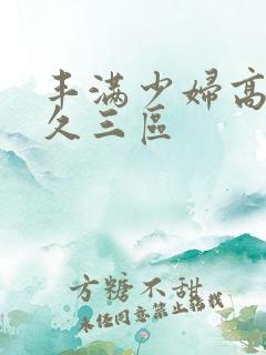 丰满少妇高潮久久三区