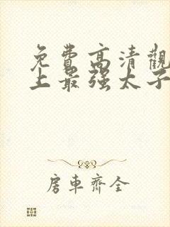 免费高清观看史上最强太子爷短剧