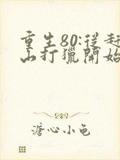 重生80:从赶山打猎开始暴富免费阅读全
