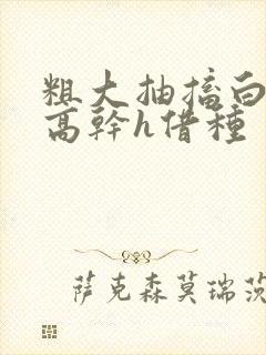 粗大抽搐白浊h高干h借种