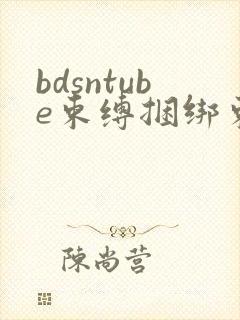 bdsntube束缚捆绑束缚捆绑bdsmtube