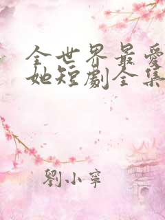 全世界最爱我的她短剧全集免费看