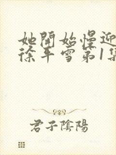 她开始慢迎迎合徐平雪第1集