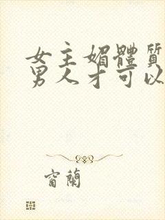 女主媚体质需要男人才可以活命