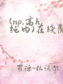 (np,高h,纯肉)在线阅读