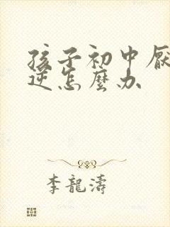 孩子初中厌学叛逆怎么办