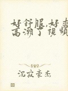 好舒服,好爽,高潮了视频