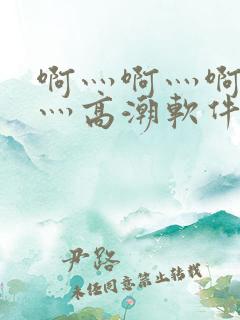 啊灬啊灬啊灬快灬高潮软件