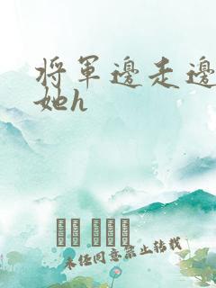 将军边走边挺进她h