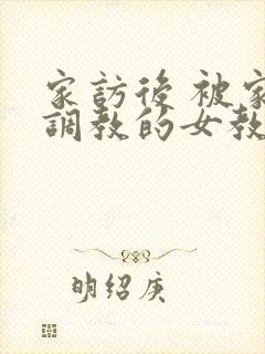 家访后 被家长调教的女教师