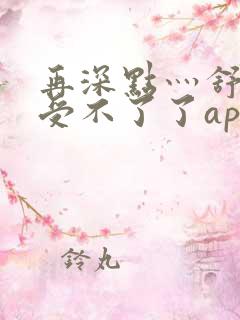 再深点灬舒服灬受不了了app冫