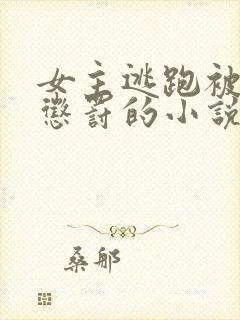 女主逃跑被狠狠惩罚的小说全文囚禁