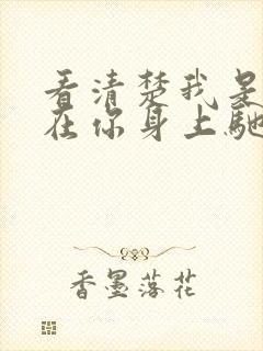 看清楚我是怎么在你身上驰骋