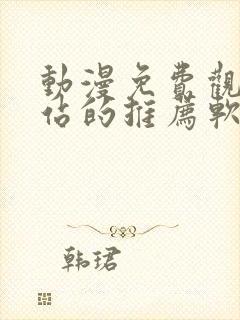 动漫免费观看网站的推荐软件