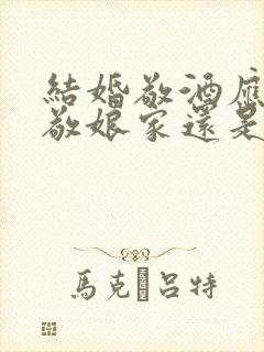 结婚敬酒应该先敬娘家还是婆家