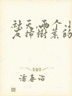 秋天,两个小朋友扫树叶的看图写话