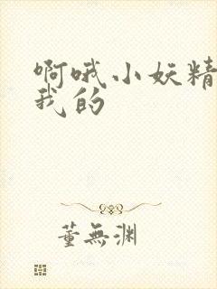 啊哦小妖精你是我的