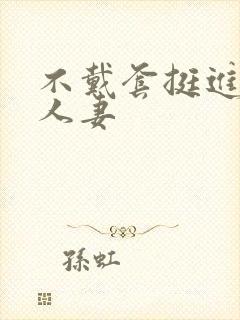 不戴套挺进朋友人妻