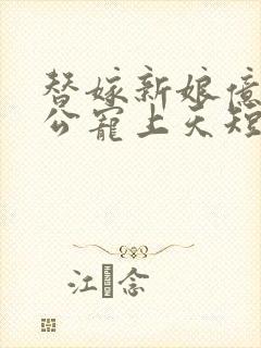 替嫁新娘亿万老公宠上天短剧简介