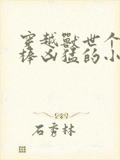 穿越兽世个个巨棒凶猛的小说