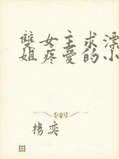 双女主求漂亮姐姐疼爱的小说