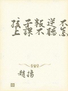 孩子叛逆不听话上课不听怎么办