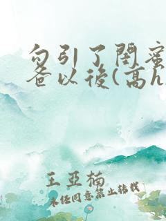 勾引了闺蜜的爸爸以后(高h)