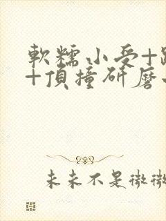 软糯小受+趴着+顶撞研磨小说