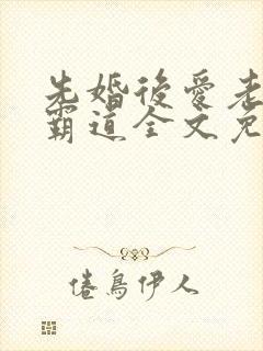 先婚后爱老公太霸道全文免费阅读