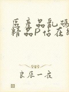 区产品乱码芒果精品P站在线