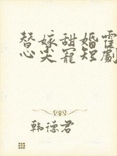 替嫁甜婚霍总的心尖宠短剧免费观看