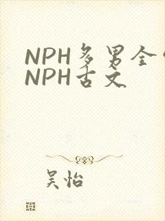 NPH多男全处NPH古文
