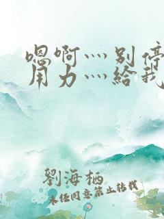 嗯啊灬别停啊灬用力灬给我快游戏