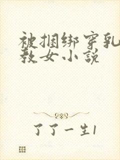 被捆绑穿乳环调教女小说