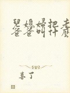 儿媳妇把老公的爸爸叫什么