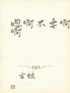 嗯啊不要啊哦啦啊