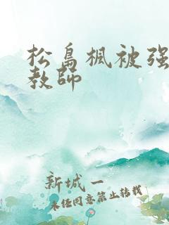 松岛枫被强的女教师