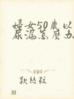 妇女50岁以后尿漏怎么办