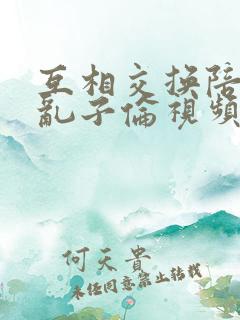 互相交换陪读妇乱子伦视频