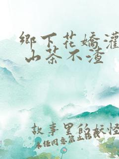 乡下花娇灌日常 山茶不渣