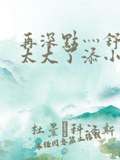 再深点灬舒服灬太大了添小书