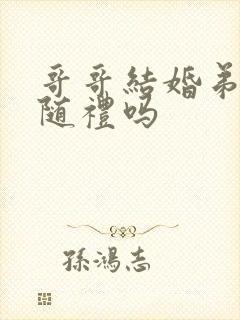 哥哥结婚弟弟要随礼吗