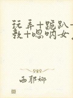 玩弄+跪趴+调教+嗯呐女友