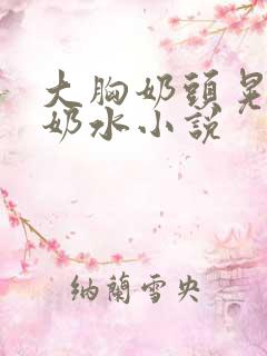 大胸奶头晃着喷奶水小说