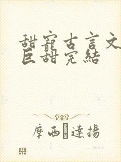 甜宠古言文推荐巨甜完结