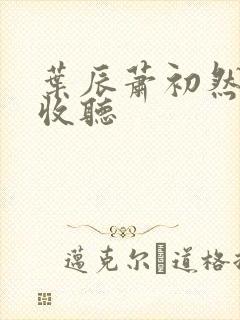 叶辰萧初然在线收听