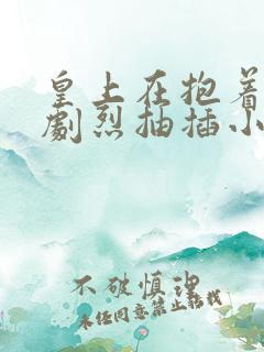 皇上在抱着皇后剧烈抽插小说