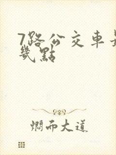 7路公交车最晚几点